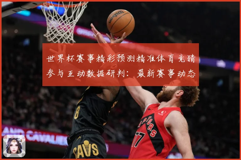 世界杯赛事精彩预测精准体育竞猜参与互动数据研判：最新赛事动态与深度分析