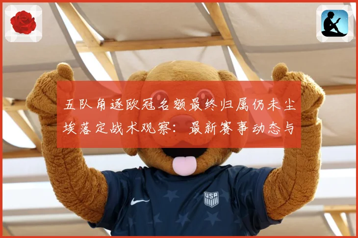 五队角逐欧冠名额最终归属仍未尘埃落定战术观察：最新赛事动态与深度分析