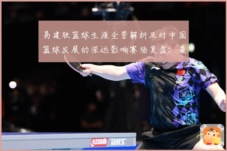 易建联篮球生涯全景解析及对中国篮球发展的深远影响赛场复盘：最新赛事动态与深度分析
