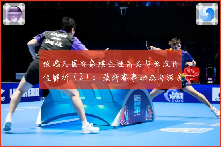 侯逸凡国际象棋生涯高光与竞技价值解析（2）：最新赛事动态与深度分析