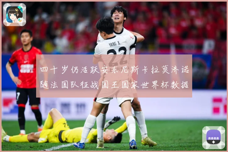 四十岁仍活跃安东尼斯卡拉莫济诺随法国队征战国王国家世界杯数据研判：最新赛事动态与深度分析