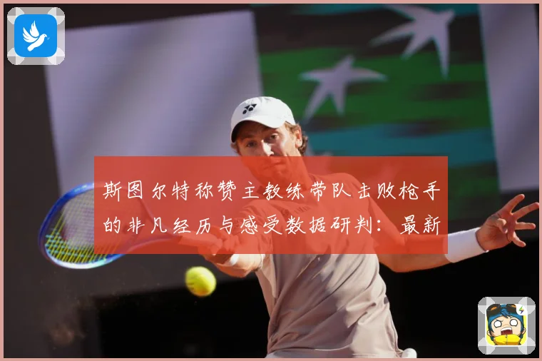 斯图尔特称赞主教练带队击败枪手的非凡经历与感受数据研判：最新赛事动态与深度分析