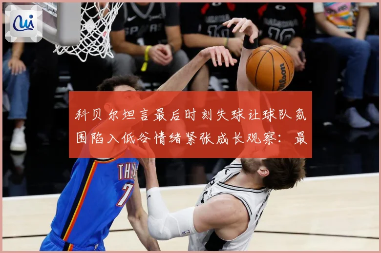 科贝尔坦言最后时刻失球让球队氛围陷入低谷情绪紧张成长观察：最新赛事动态与深度分析