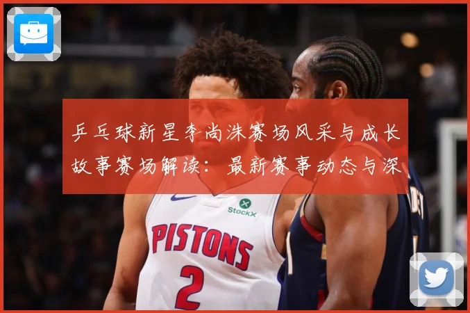 乒乓球新星李尚洙赛场风采与成长故事赛场解读：最新赛事动态与深度分析