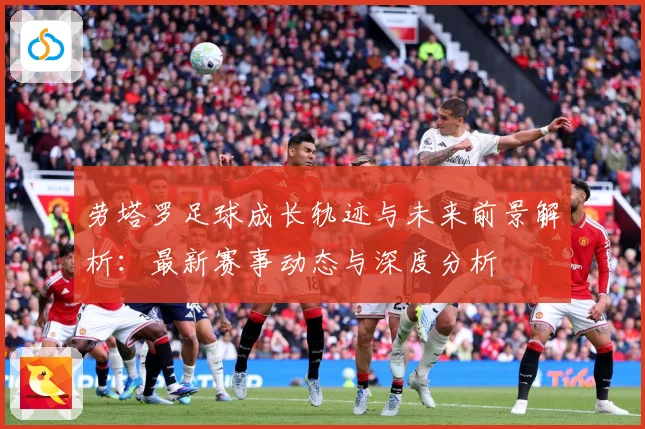 劳塔罗足球成长轨迹与未来前景解析：最新赛事动态与深度分析