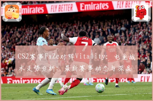 CS2赛事FaZe对阵Vitality：电竞战术走势分析：最新赛事动态与深度分析