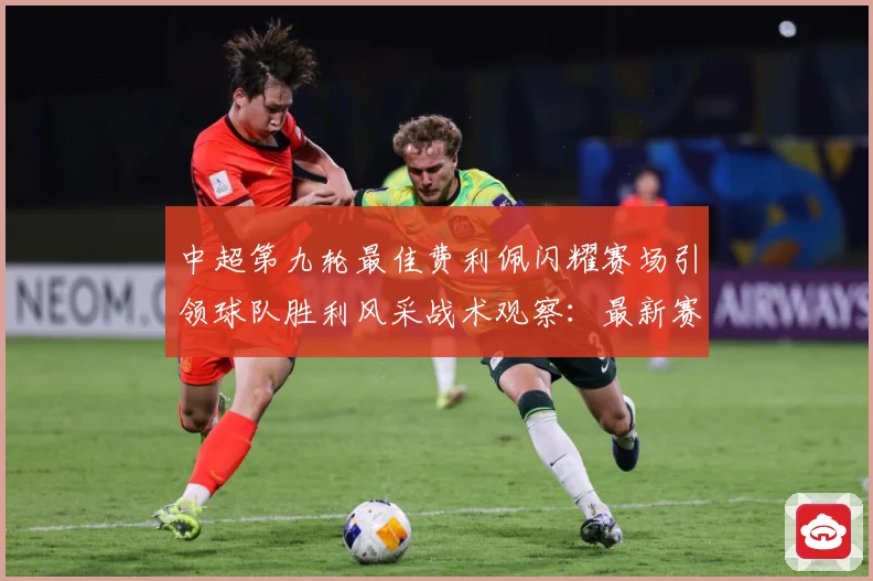 中超第九轮最佳费利佩闪耀赛场引领球队胜利风采战术观察：最新赛事动态与深度分析