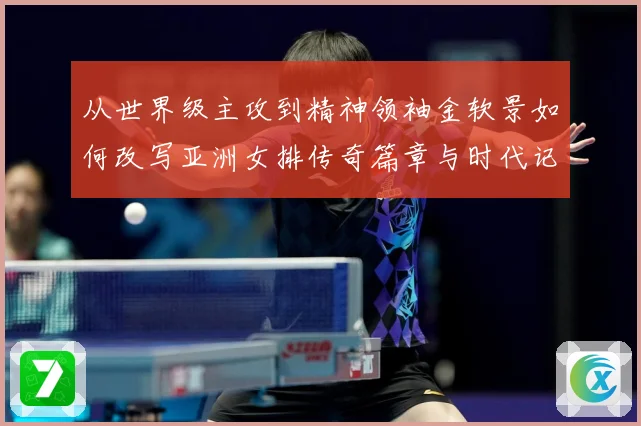 从世界级主攻到精神领袖金软景如何改写亚洲女排传奇篇章与时代记成长观察：最新赛事动态与深度分析