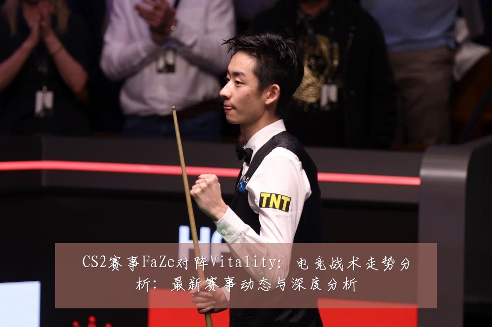 CS2赛事FaZe对阵Vitality：电竞战术走势分析：最新赛事动态与深度分析