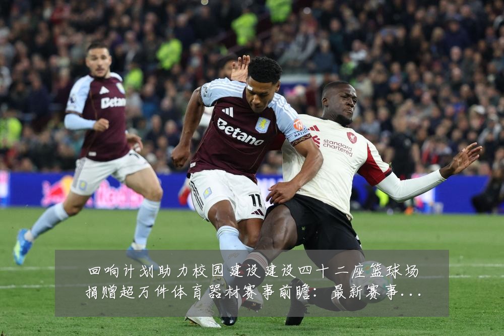 回响计划助力校园建设建设四十二座篮球场捐赠超万件体育器材赛事前瞻：最新赛事动态与深度分析