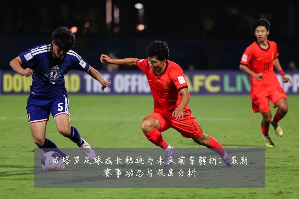 劳塔罗足球成长轨迹与未来前景解析：最新赛事动态与深度分析