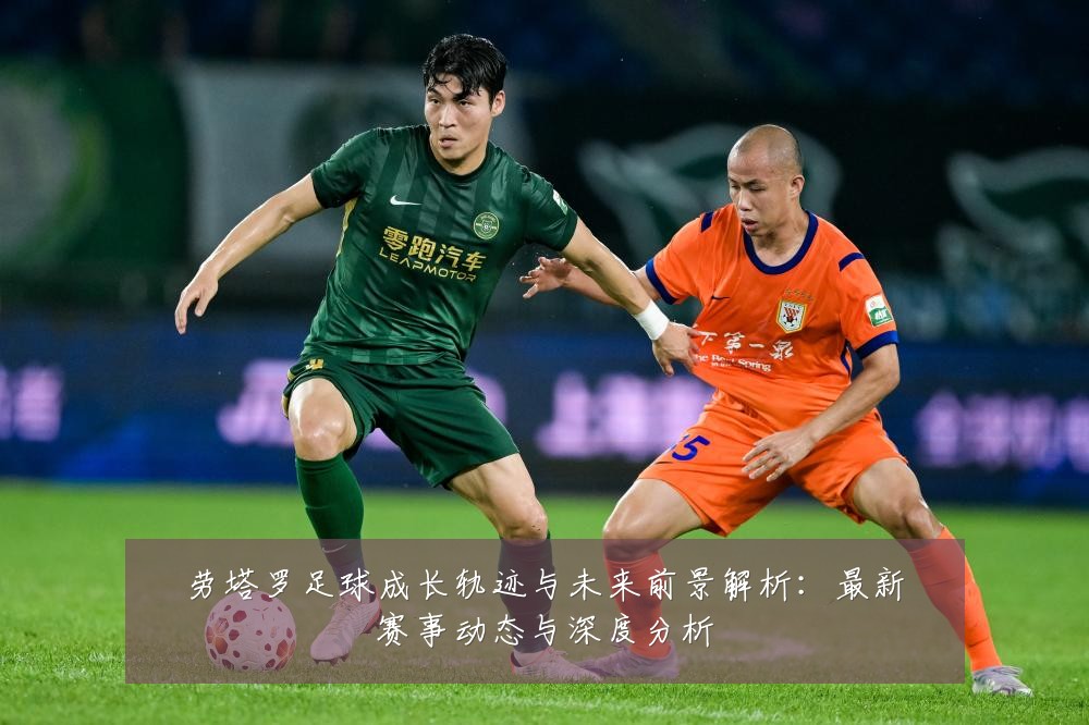劳塔罗足球成长轨迹与未来前景解析：最新赛事动态与深度分析
