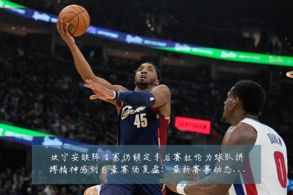 坎宁安缺阵活塞仍锁定季后赛杜伦为球队拼搏精神感到自豪赛场复盘:最新赛事动态与深度分析