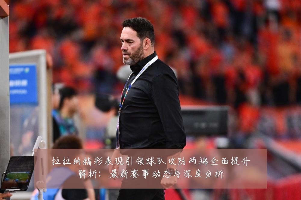 拉拉纳精彩表现引领球队攻防两端全面提升解析：最新赛事动态与深度分析