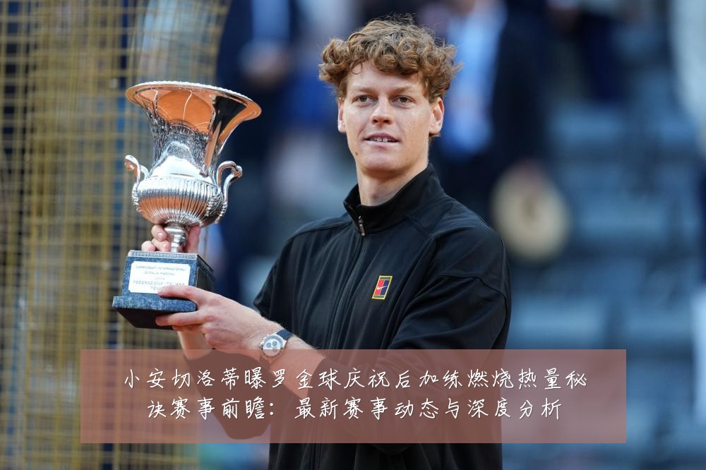 小安切洛蒂曝罗金球庆祝后加练燃烧热量秘诀赛事前瞻：最新赛事动态与深度分析