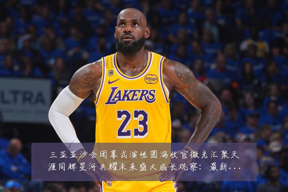 三亚亚沙会闭幕式演练圆满收官微光汇聚天涯同辉星河共耀未来盛大成长观察：最新赛事动态与深度分析