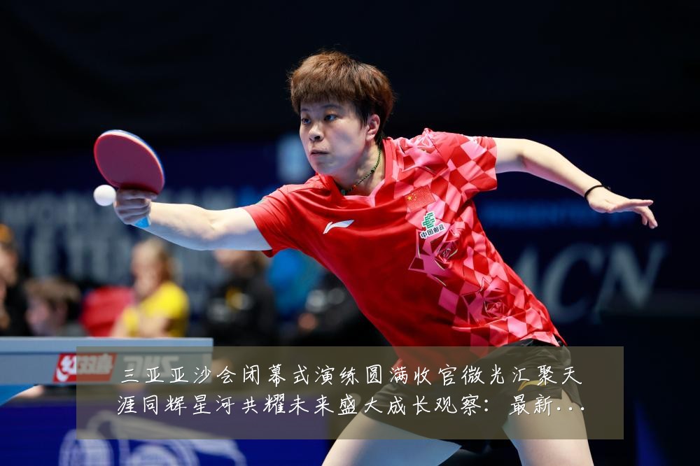 三亚亚沙会闭幕式演练圆满收官微光汇聚天涯同辉星河共耀未来盛大成长观察：最新赛事动态与深度分析