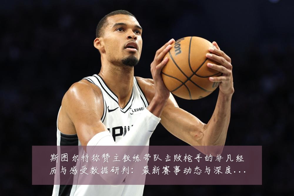 斯图尔特称赞主教练带队击败枪手的非凡经历与感受数据研判：最新赛事动态与深度分析