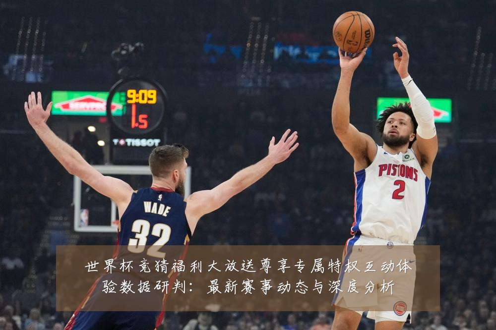 世界杯竞猜福利大放送尊享专属特权互动体验数据研判:最新赛事动态与深度分析