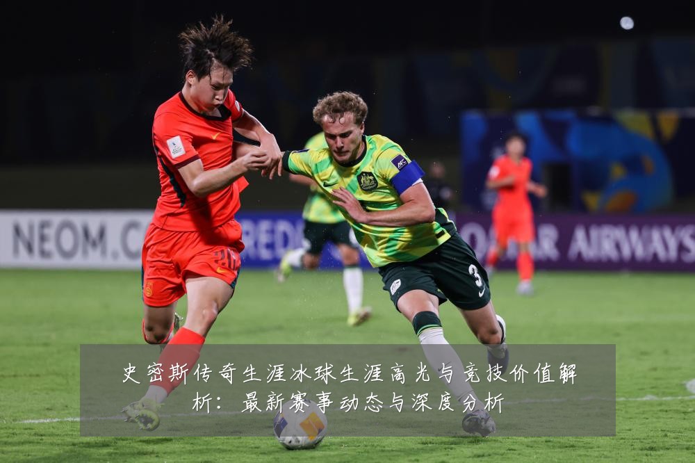 史密斯传奇生涯冰球生涯高光与竞技价值解析：最新赛事动态与深度分析