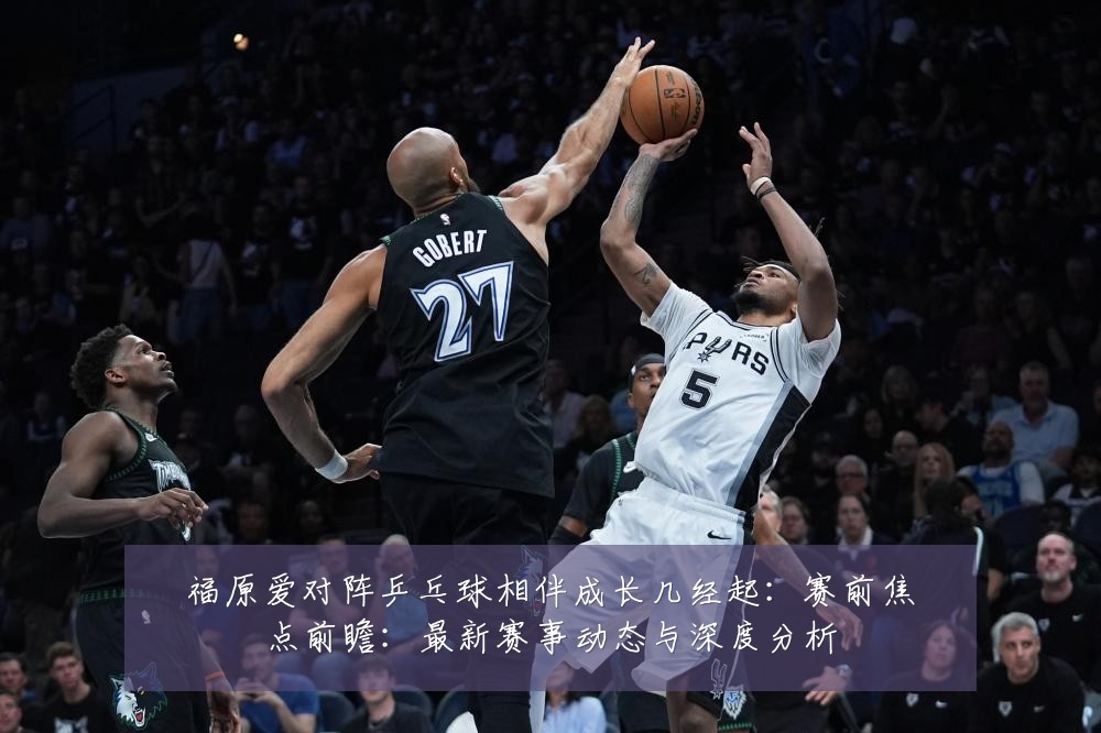 福原爱对阵乒乓球相伴成长几经起：赛前焦点前瞻：最新赛事动态与深度分析