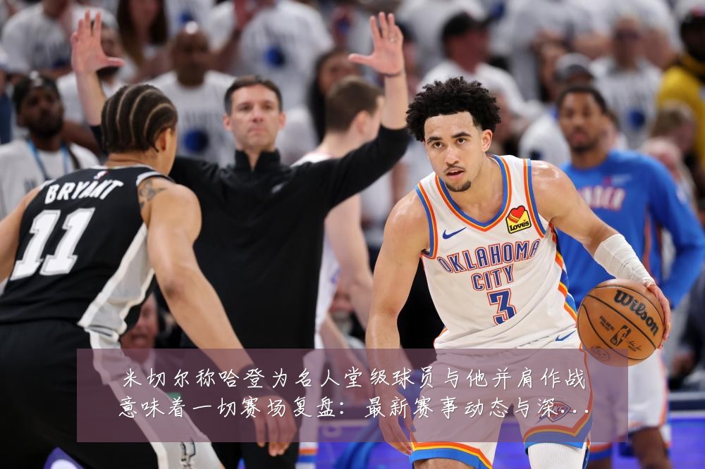 米切尔称哈登为名人堂级球员与他并肩作战意味着一切赛场复盘：最新赛事动态与深度分析